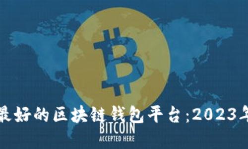 如何选择最好的区块链钱包平台：2023年终极指南