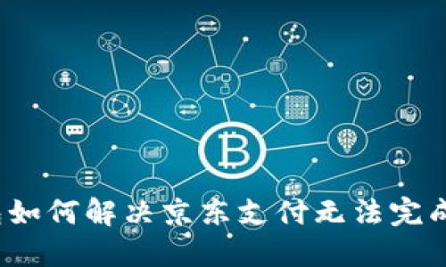 数字钱包如何解决京东支付无法完成的问题？