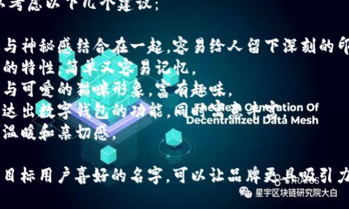 为您的可爱数字钱包命名，可以考虑以下几个建议：

1. **钱包小精灵** - 将可爱与神秘感结合在一起，容易给人留下深刻的印象。
2. **萌萌钱包** - 突出可爱的特性，简单又容易记忆。
3. **数字喵喵** - 结合数字与可爱的猫咪形象，富有趣味。
4. **小巧金库** - 形象地表达出数字钱包的功能，同时寓意丰富。
5. **甜蜜零钱包** - 传递出温暖和亲切感。

选择一个能够反映钱包特性和目标用户喜好的名字，可以让品牌更具吸引力！希望这些建议能够帮助到您！