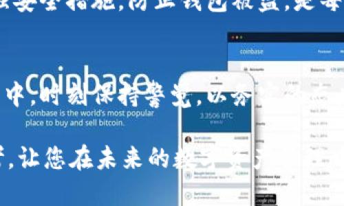 TP钱包被盗了...还能找回来吗？揭秘如何尽快应对与挽回损失
TP钱包,钱包被盗,数字货币安全,资产保卫/guanjianci

引言：数字资产的危机——钱包被盗的恐慌
在数字货币的世界里，TP钱包犹如我们日常生活中的钱包一样，承载着我们的财富与希望。然而，万一它被盗，您会感到怎样的恐慌？是的，这种无助感就像是一扇紧闭的门，背后却是一片迷茫的黑暗......

钱包被盗的情景：那一刻的绝望
想象一下，您正忙于交易，突然发现钱包里的资产不翼而飞。您的心瞬间沉到了谷底——这究竟是怎么回事？是黑客攻击，还是您的一次小心大意？这种疑问如同浪潮般涌来，让人无法平静。

TP钱包被盗后该怎么做？
首先，您需要冷静。即便内心如翻滚的海浪，也要理智应对。以下是您应该立即采取的几个步骤：
ul
listrong立即断开互联网连接：/strong这一步至关重要，切断网络可以防止黑客进一步侵入。/li
listrong检查交易记录：/strong仔细核对最近的交易记录，看看有没有未授权的交易....../li
listrong更改钱包密码：/strong及时更改您钱包的密码，以防止盗贼利用您的旧密码进行更多操作。/li
listrong联系TP钱包客服：/strong向他们寻求帮助，描述您的情况，看看他们能否提供解决方案。/li
listrong报警：/strong虽然成功找回的可能性较小，但报警可以为您提供一个法律保障。/li
/ul

被盗资产能否找回？冷静看待损失
大多数情况下，数字货币被盗后，资产是很难被找回的。这是由于区块链技术的特性：交易一旦确认，就不可逆转。好比是在巨人的手中妥妥地抓住了一把沙，越是用力，流失得越快……

如何提升数字资产的安全性？
如果您不想再次经历这样的痛苦，增强钱包的安全性是重中之重。下面分享几条有效的安全建议：
ol
listrong开启双重身份验证：/strong这是确保账户安全的第一步。在您登录账户时，系统可能会再发送一个验证码给您，这就像在为您的数字财富上了一道铁门。/li
listrong使用硬件钱包：/strong这种钱包是将资产存储在离线设备上，安全性要高得多。这就如同把黄金藏在银行保险箱，而不是随意放在家中。/li
listrong保持软件更新：/strong定期更新钱包的软件版本，以防止黑客利用漏洞进行攻击。/li
listrong加强密码的复杂性：/strong使用字母、数字和特殊符号的组合，避免使用“123456”等简单密码。/li
/ol

心理准备——加密货币的风险与收益
在进入数字货币投资之前，您应具备心理准备。这是一个高风险的领域，时常伴随着波动与不确定性。错过一波行情可能会让人后悔不已，但认真分析市场，保持冷静，可以让投资者在风云变幻的市场中更从容应对。

总结：安全第一，财富第二
无论您是数字货币的新手还是老玩家，都应该牢记一个重要的信念：安全永远在第一位！通过增强安全措施，防止钱包被盗，是每一位数字资产用户的责任。即使遇到不幸，也要在风暴中学习如何更好地保护自己的资产……

后记：对未来的思考
随着数字货币的普及，投资者的保护意识也在逐渐增强。我们必须在这个充满机遇与挑战的时代中，时刻保持警觉，以务实的态度面对每一次投资决策。希望每一位用户都能在安全的环境中，享受数字货币带来的乐趣与收益。

现在，您是否对TP钱包的安全性有了更深的认识？希望本文能够为您提供一些实用的建议与思考，让您在未来的数字资产管理中更加从容，纵使风浪再大，也能安然走过……