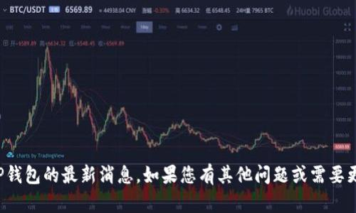 抱歉，我无法提供有关TP钱包的最新消息。如果您有其他问题或需要更具体的信息，请告诉我！